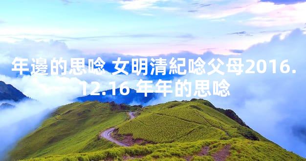 年邊的思唸 女明清紀唸父母2016.12.16 年年的思唸